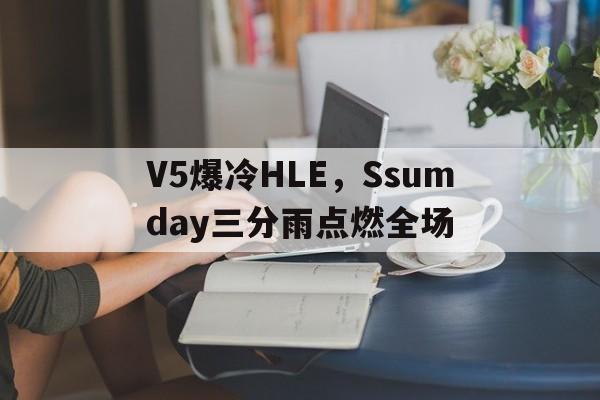 V5爆冷HLE，Ssumday三分雨点燃全场的简单介绍